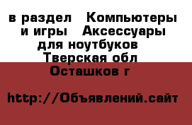  в раздел : Компьютеры и игры » Аксессуары для ноутбуков . Тверская обл.,Осташков г.